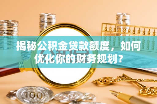金山屯揭秘公积金贷款额度，如何优化你的财务规划？