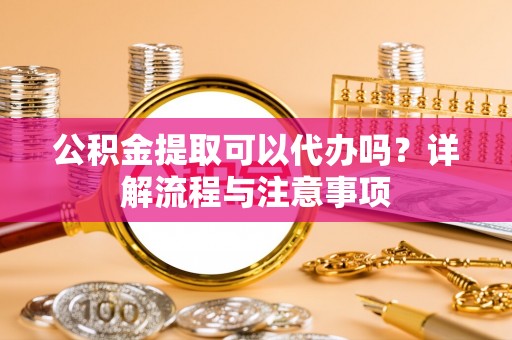 金山屯公积金提取可以代办吗？详解流程与注意事项