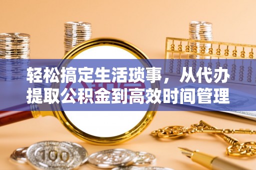 金山屯轻松搞定生活琐事，从代办提取公积金到高效时间管理