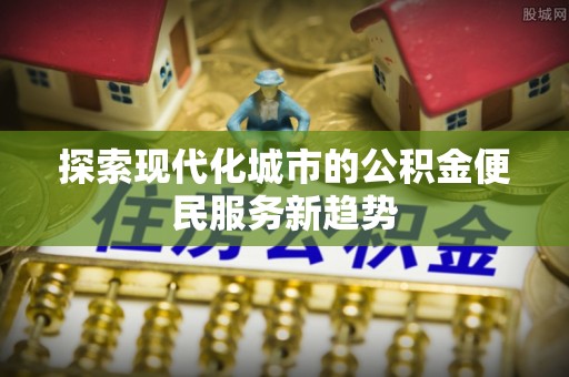 金山屯探索现代化城市的公积金便民服务新趋势