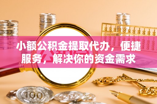 金山屯小额公积金提取代办，便捷服务，解决你的资金需求