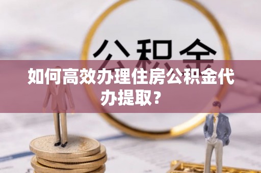 金山屯如何高效办理住房公积金代办提取？