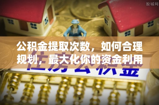 金山屯公积金提取次数，如何合理规划，最大化你的资金利用