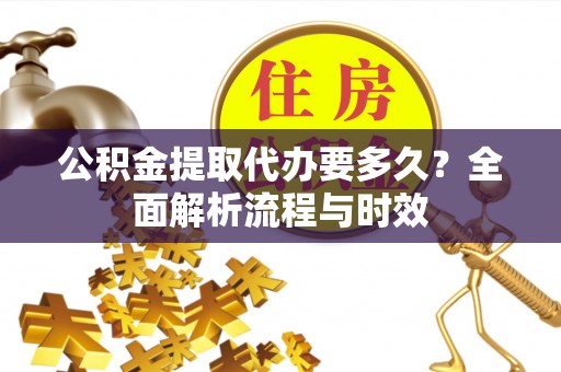 金山屯公积金提取代办要多久？全面解析流程与时效