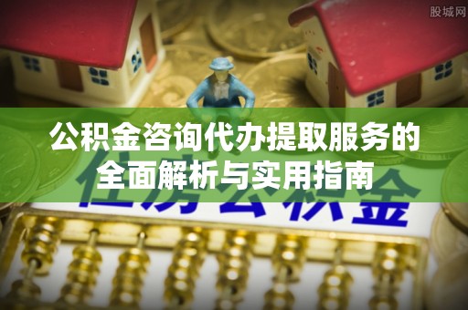 金山屯公积金咨询代办提取服务的全面解析与实用指南