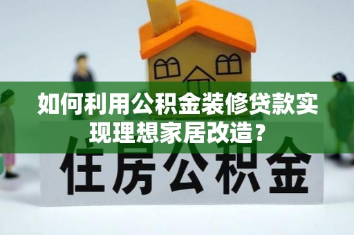 金山屯如何利用公积金装修贷款实现理想家居改造？