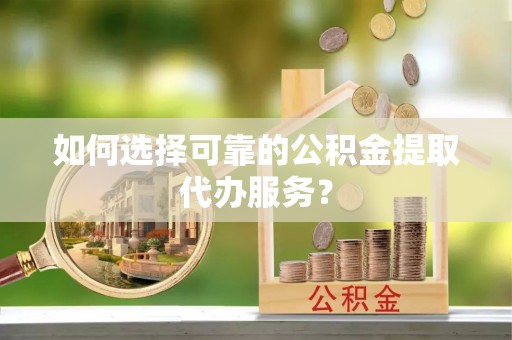 金山屯如何选择可靠的公积金提取代办服务？