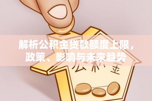 金山屯解析公积金贷款额度上限，政策、影响与未来趋势