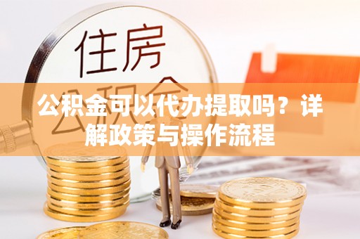金山屯公积金可以代办提取吗？详解政策与操作流程