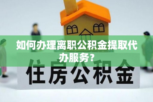 金山屯如何办理离职公积金提取代办服务？