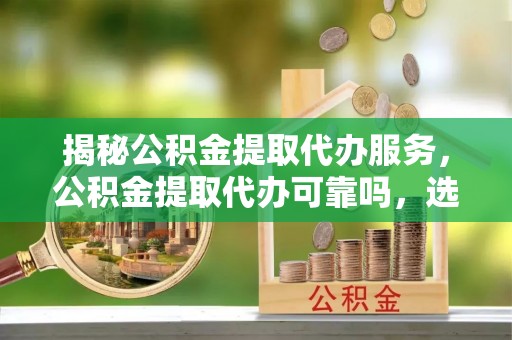 金山屯揭秘公积金提取代办服务，公积金提取代办可靠吗，选择需谨慎