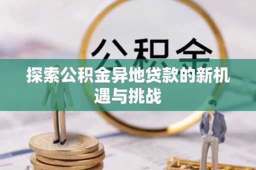 金山屯探索公积金异地贷款的新机遇与挑战