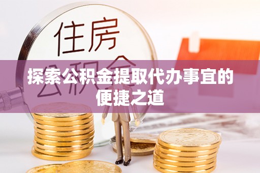 金山屯探索公积金提取代办事宜的便捷之道