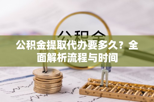 金山屯公积金提取代办要多久？全面解析流程与时间