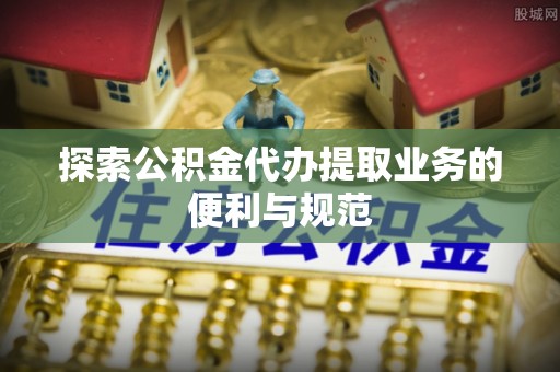 金山屯探索公积金代办提取业务的便利与规范