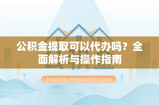 金山屯公积金提取可以代办吗？全面解析与操作指南