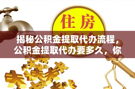 金山屯揭秘公积金提取代办流程，公积金提取代办要多久，你真的了解吗？
