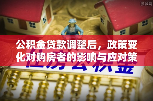 金山屯公积金贷款调整后，政策变化对购房者的影响与应对策略