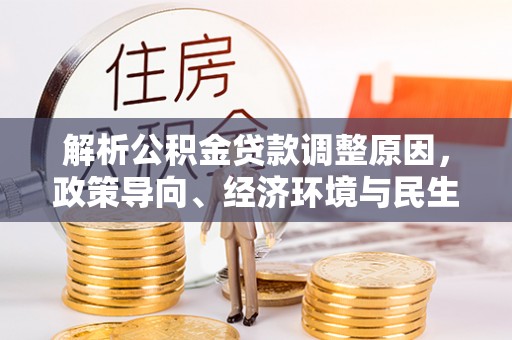 金山屯解析公积金贷款调整原因，政策导向、经济环境与民生需求的多重考量