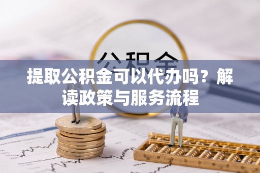 金山屯提取公积金可以代办吗？解读政策与服务流程