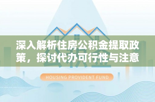 金山屯深入解析住房公积金提取政策，探讨代办可行性与注意事项