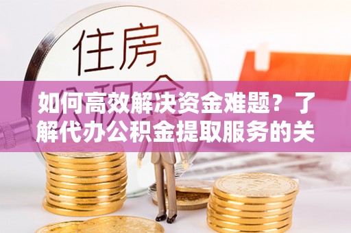 金山屯如何高效解决资金难题？了解代办公积金提取服务的关键步骤与优势