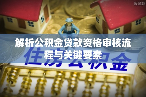 金山屯解析公积金贷款资格审核流程与关键要素