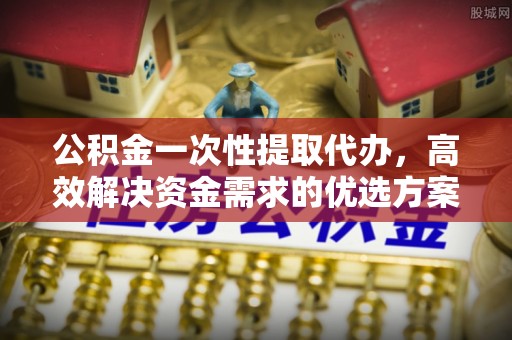 金山屯公积金一次性提取代办，高效解决资金需求的优选方案