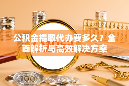 金山屯公积金提取代办要多久？全面解析与高效解决方案