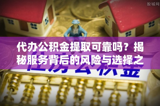 金山屯代办公积金提取可靠吗？揭秘服务背后的风险与选择之道