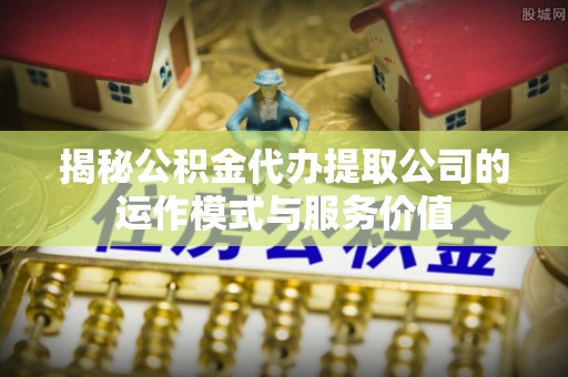 金山屯揭秘公积金代办提取公司的运作模式与服务价值