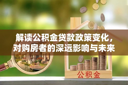 金山屯解读公积金贷款政策变化，对购房者的深远影响与未来趋势