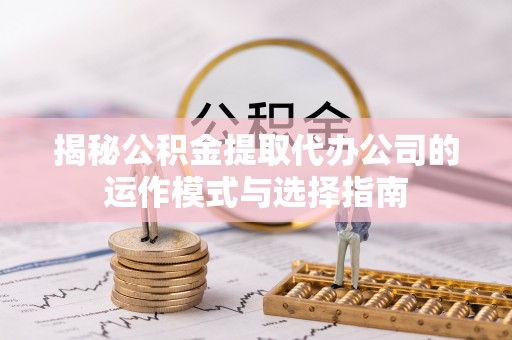 金山屯揭秘公积金提取代办公司的运作模式与选择指南