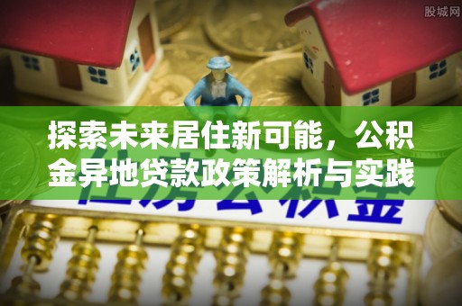 金山屯探索未来居住新可能，公积金异地贷款政策解析与实践指南