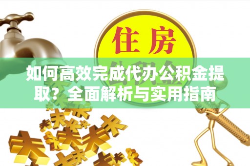 金山屯如何高效完成代办公积金提取？全面解析与实用指南