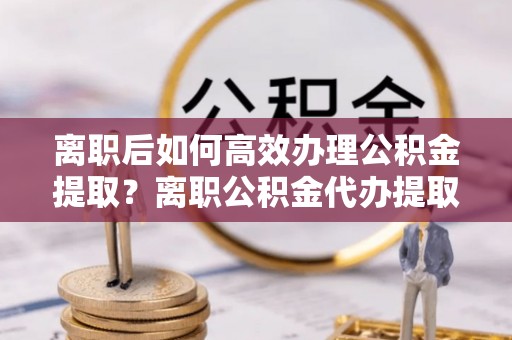 金山屯离职后如何高效办理公积金提取？离职公积金代办提取全攻略