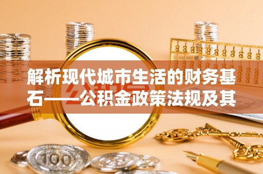 金山屯解析现代城市生活的财务基石——公积金政策法规及其深远影响