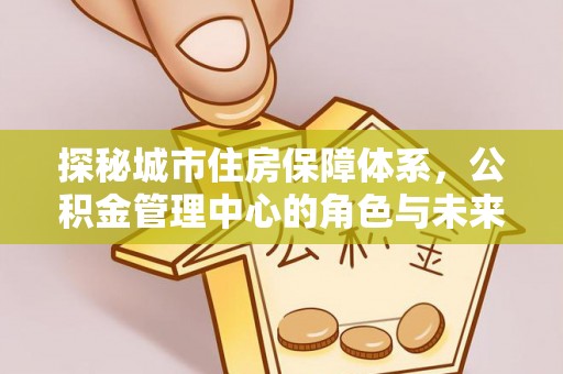 金山屯探秘城市住房保障体系，公积金管理中心的角色与未来