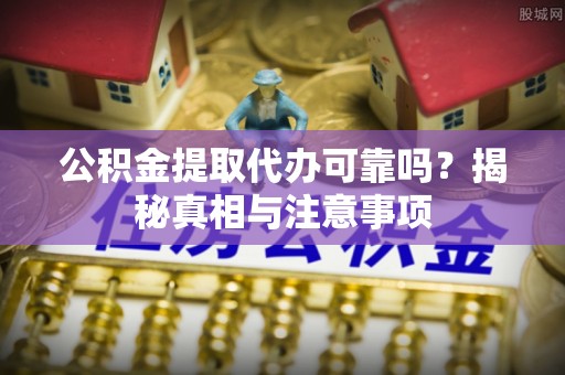 金山屯公积金提取代办可靠吗？揭秘真相与注意事项