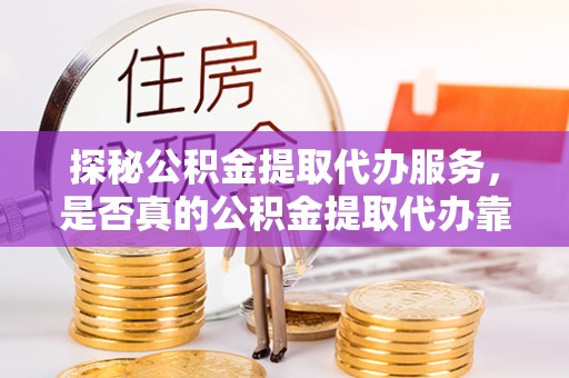 金山屯探秘公积金提取代办服务，是否真的公积金提取代办靠谱吗？