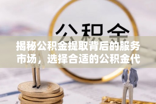 金山屯揭秘公积金提取背后的服务市场，选择合适的公积金代办提取公司是关键