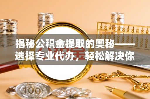 金山屯揭秘公积金提取的奥秘——选择专业代办，轻松解决你的难题