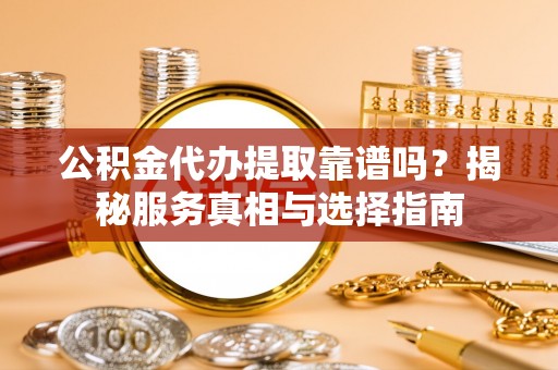 金山屯公积金代办提取靠谱吗？揭秘服务真相与选择指南