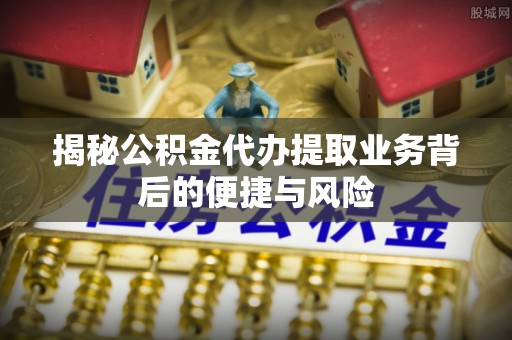 金山屯揭秘公积金代办提取业务背后的便捷与风险