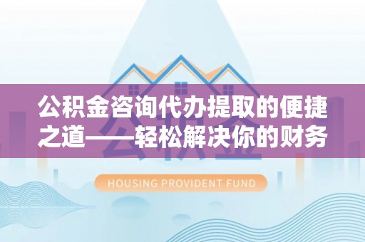 金山屯公积金咨询代办提取的便捷之道——轻松解决你的财务难题