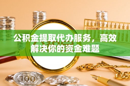 金山屯公积金提取代办服务，高效解决你的资金难题