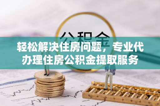 金山屯轻松解决住房问题，专业代办理住房公积金提取服务