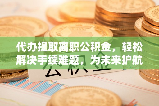 金山屯代办提取离职公积金，轻松解决手续难题，为未来护航