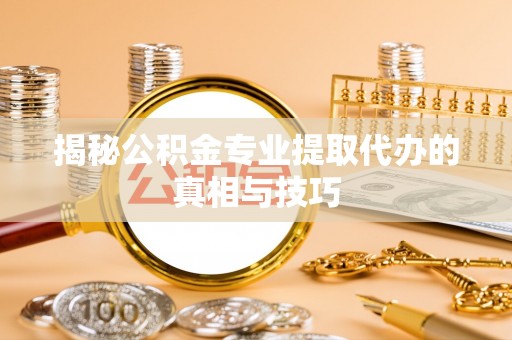金山屯揭秘公积金专业提取代办的真相与技巧