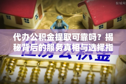 金山屯代办公积金提取可靠吗？揭秘背后的服务真相与选择指南